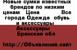 Новые сумки известных брендов по низким ценам › Цена ­ 2 000 - Все города Одежда, обувь и аксессуары » Аксессуары   . Брянская обл.